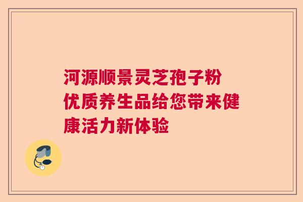 河源顺景灵芝孢子粉 优质养生品给您带来健康活力新体验
