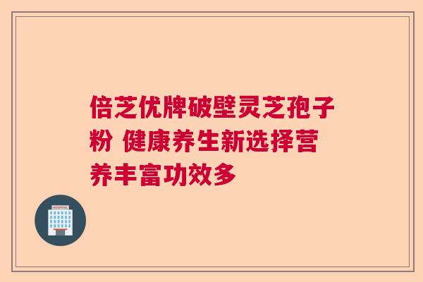 倍芝优牌破壁灵芝孢子粉 健康养生新选择营养丰富功效多