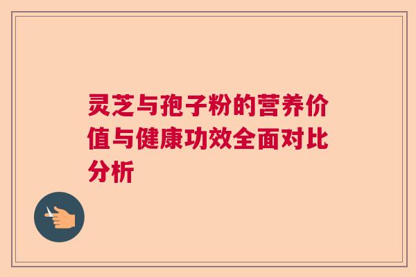 灵芝与孢子粉的营养价值与健康功效全面对比分析