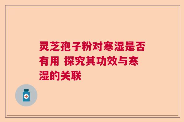 灵芝孢子粉对寒湿是否有用 探究其功效与寒湿的关联