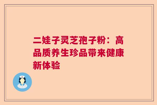 二娃子灵芝孢子粉：高品质养生珍品带来健康新体验