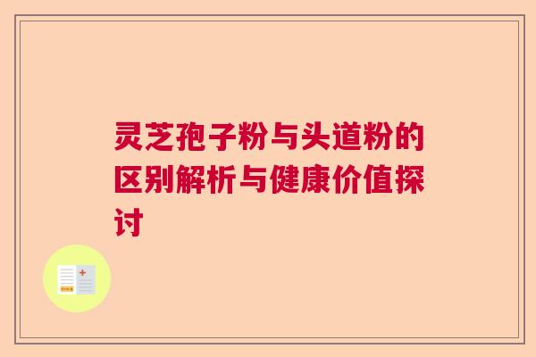 灵芝孢子粉与头道粉的区别解析与健康价值探讨
