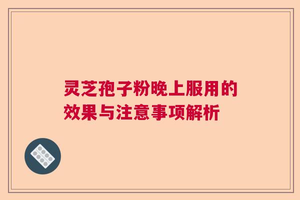 灵芝孢子粉晚上服用的效果与注意事项解析