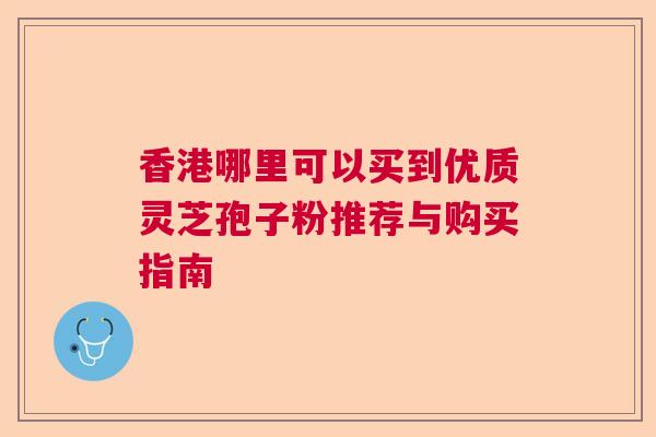 香港哪里可以买到优质灵芝孢子粉推荐与购买指南