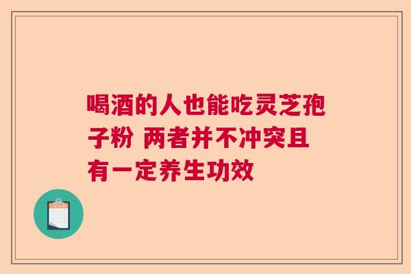 喝酒的人也能吃灵芝孢子粉 两者并不冲突且有一定养生功效
