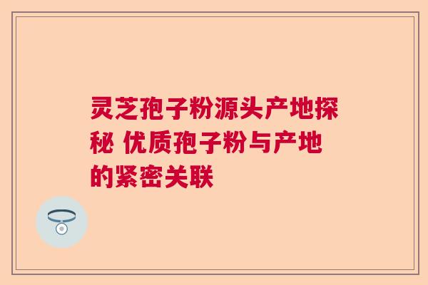 灵芝孢子粉源头产地探秘 优质孢子粉与产地的紧密关联