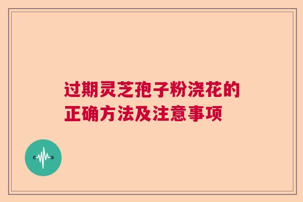 过期灵芝孢子粉浇花的正确方法及注意事项