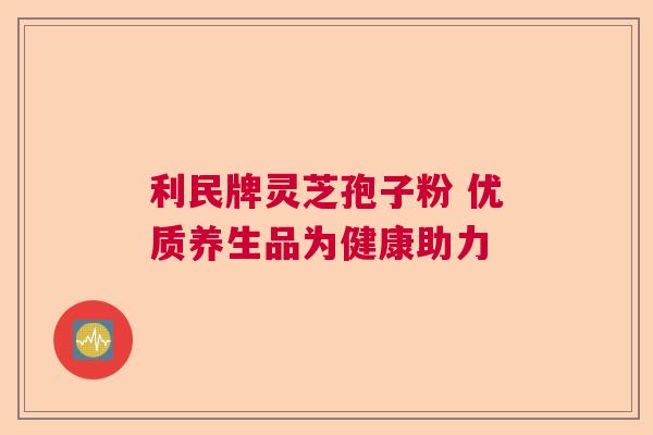 利民牌灵芝孢子粉 优质养生品为健康助力