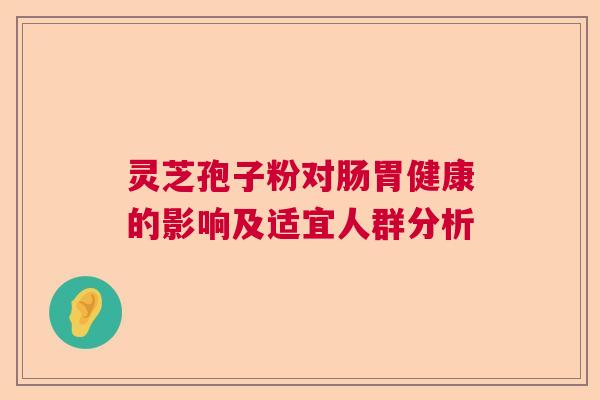 灵芝孢子粉对肠胃健康的影响及适宜人群分析