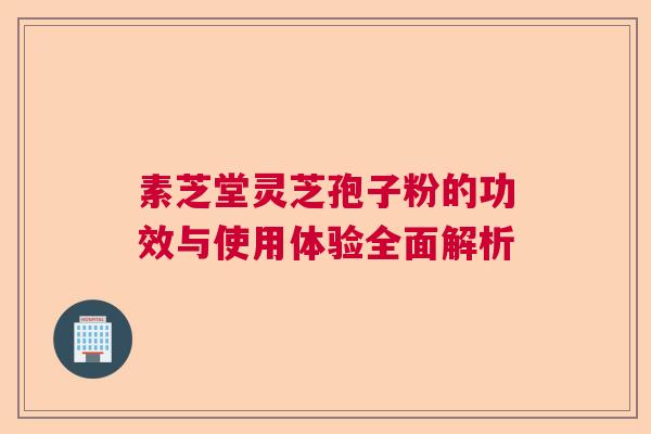 素芝堂灵芝孢子粉的功效与使用体验全面解析