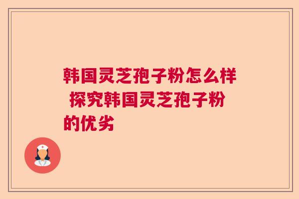 韩国灵芝孢子粉怎么样 探究韩国灵芝孢子粉的优劣