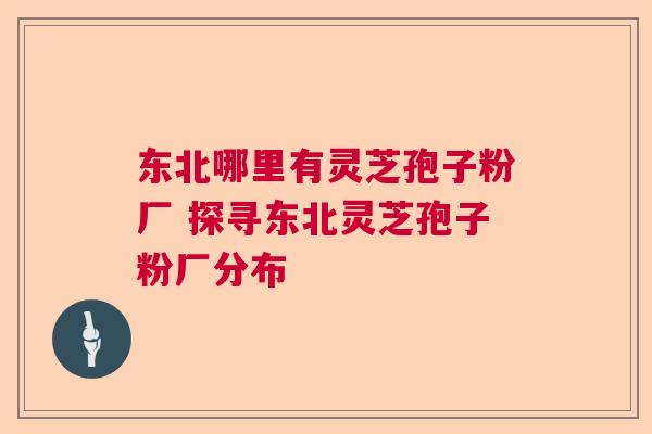 东北哪里有灵芝孢子粉厂 探寻东北灵芝孢子粉厂分布