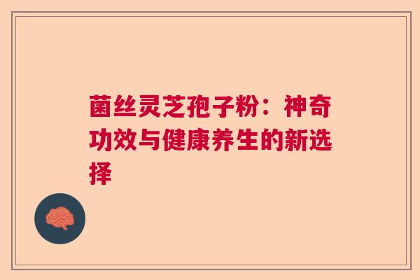 菌丝灵芝孢子粉：神奇功效与健康养生的新选择