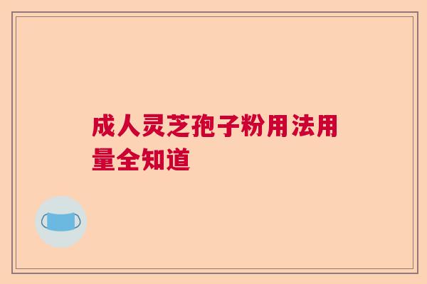 成人灵芝孢子粉用法用量全知道