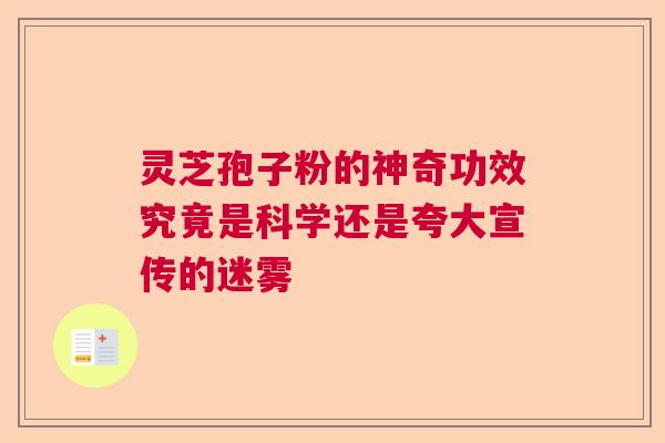 灵芝孢子粉的神奇功效究竟是科学还是夸大宣传的迷雾