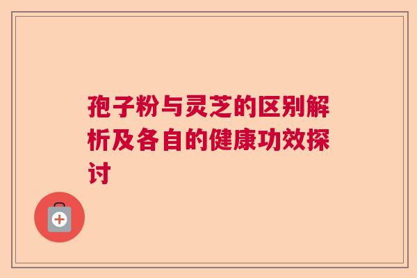 孢子粉与灵芝的区别解析及各自的健康功效探讨