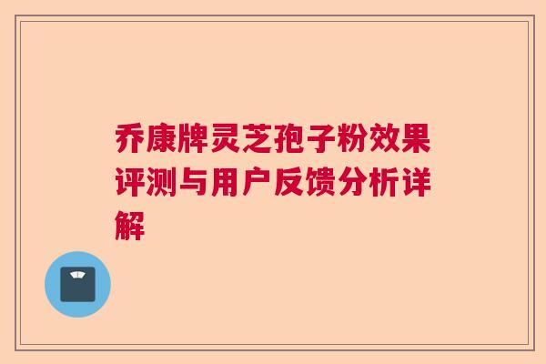 乔康牌灵芝孢子粉效果评测与用户反馈分析详解