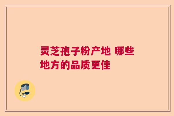 灵芝孢子粉产地 哪些地方的品质更佳