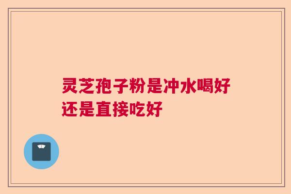 灵芝孢子粉是冲水喝好还是直接吃好