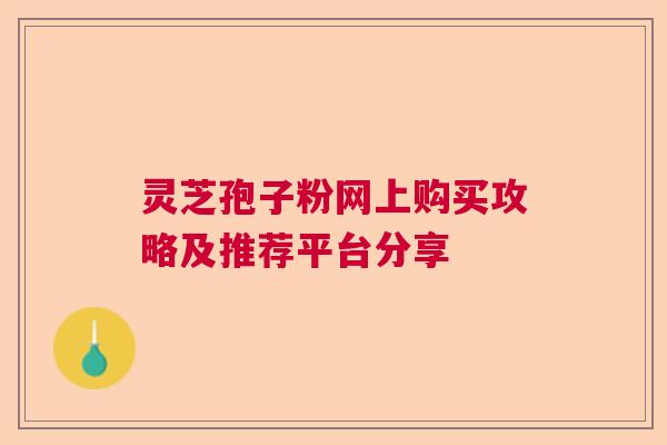 灵芝孢子粉网上购买攻略及推荐平台分享