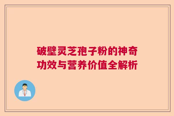 破壁灵芝孢子粉的神奇功效与营养价值全解析