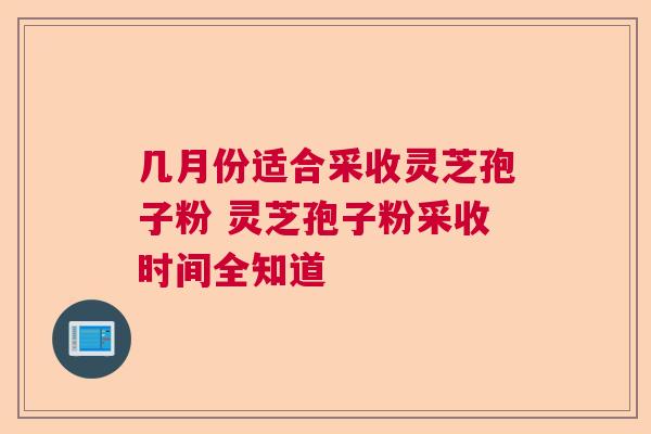 几月份适合采收灵芝孢子粉 灵芝孢子粉采收时间全知道