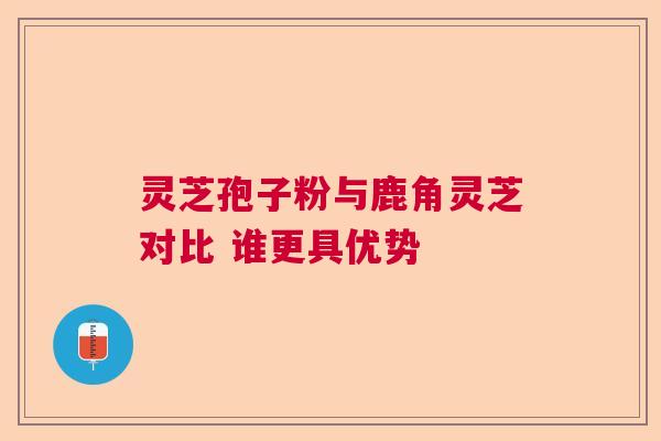 灵芝孢子粉与鹿角灵芝对比 谁更具优势