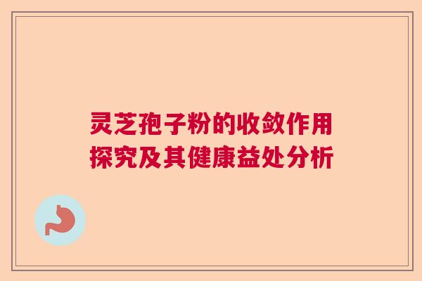 灵芝孢子粉的收敛作用探究及其健康益处分析