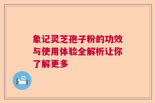 象记灵芝孢子粉的功效与使用体验全解析让你了解更多