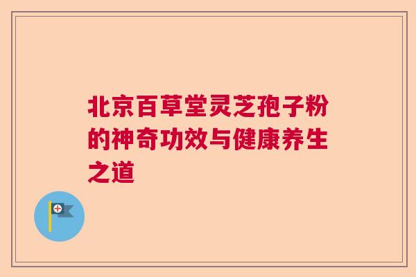 北京百草堂灵芝孢子粉的神奇功效与健康养生之道