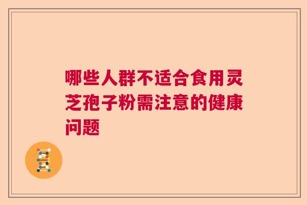 哪些人群不适合食用灵芝孢子粉需注意的健康问题