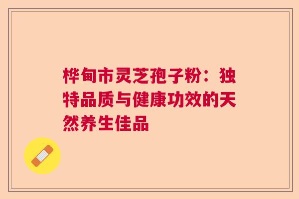 桦甸市灵芝孢子粉：独特品质与健康功效的天然养生佳品