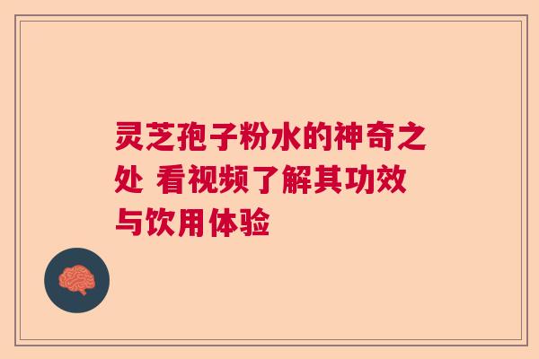 灵芝孢子粉水的神奇之处 看视频了解其功效与饮用体验