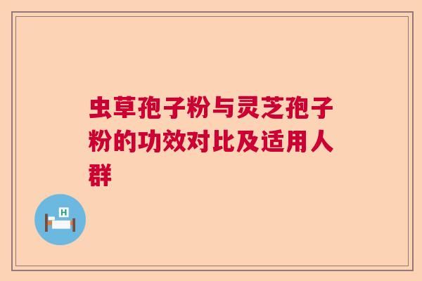 虫草孢子粉与灵芝孢子粉的功效对比及适用人群