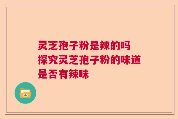 灵芝孢子粉是辣的吗 探究灵芝孢子粉的味道是否有辣味