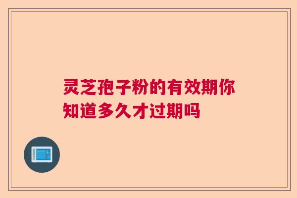 灵芝孢子粉的有效期你知道多久才过期吗