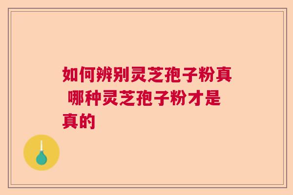 如何辨别灵芝孢子粉真 哪种灵芝孢子粉才是真的