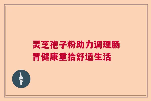 灵芝孢子粉助力调理肠胃健康重拾舒适生活