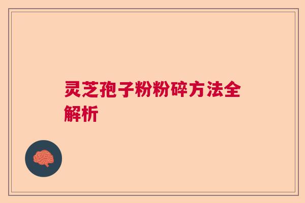 灵芝孢子粉粉碎方法全解析