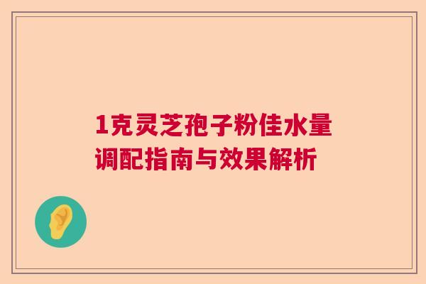 1克灵芝孢子粉佳水量调配指南与效果解析