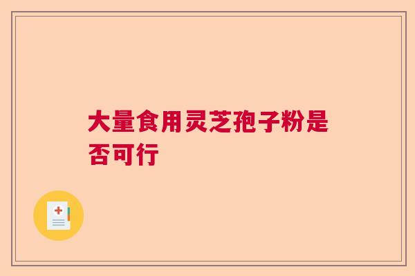 大量食用灵芝孢子粉是否可行