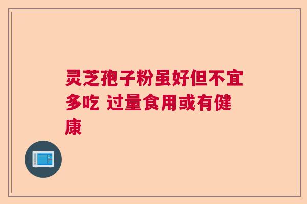 灵芝孢子粉虽好但不宜多吃 过量食用或有健康