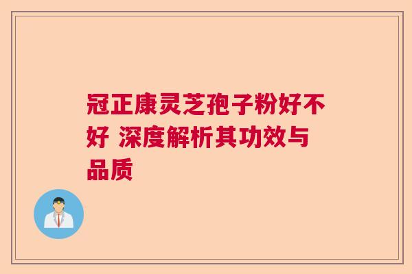 冠正康灵芝孢子粉好不好 深度解析其功效与品质