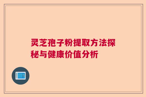 灵芝孢子粉提取方法探秘与健康价值分析