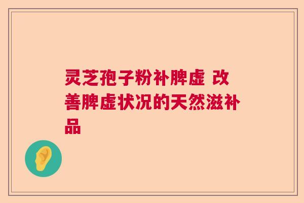灵芝孢子粉补脾虚 改善脾虚状况的天然滋补品