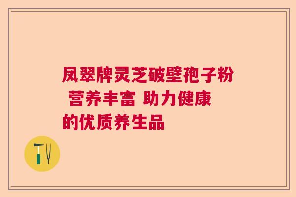 凤翠牌灵芝破壁孢子粉 营养丰富 助力健康的优质养生品