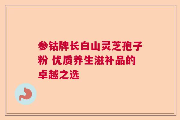 参钴牌长白山灵芝孢子粉 优质养生滋补品的卓越之选