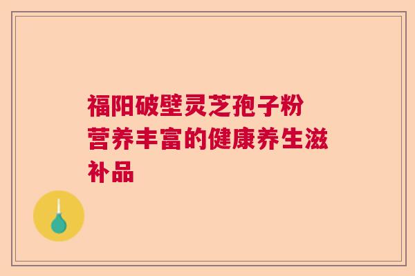 福阳破壁灵芝孢子粉 营养丰富的健康养生滋补品