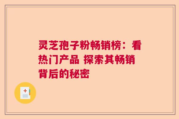 灵芝孢子粉畅销榜：看热门产品 探索其畅销背后的秘密