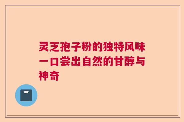 灵芝孢子粉的独特风味一口尝出自然的甘醇与神奇